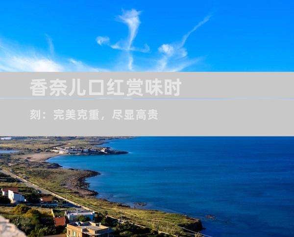 香奈儿口红赏味时刻：完美克重，尽显高贵