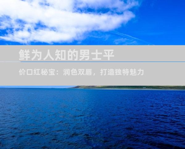 鲜为人知的男士平价口红秘宝：润色双唇，打造独特魅力