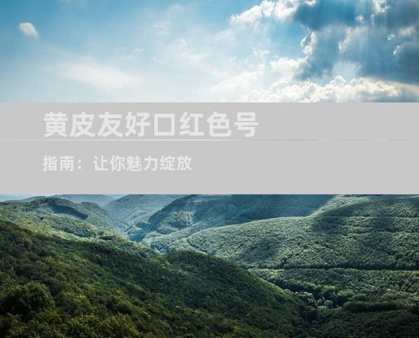 黄皮友好口红色号指南：让你魅力绽放