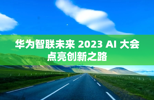 华为智联未来 2023 AI 大会点亮创新之路
